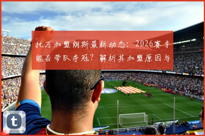 托万加盟朗斯最新动态:2026赛季能否带队夺冠?解析其加盟原因与阵容适配性