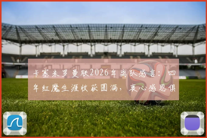 卡塞米罗曼联2026年离队感言：四年红魔生涯收获圆满，衷心感恩俱乐部与球迷