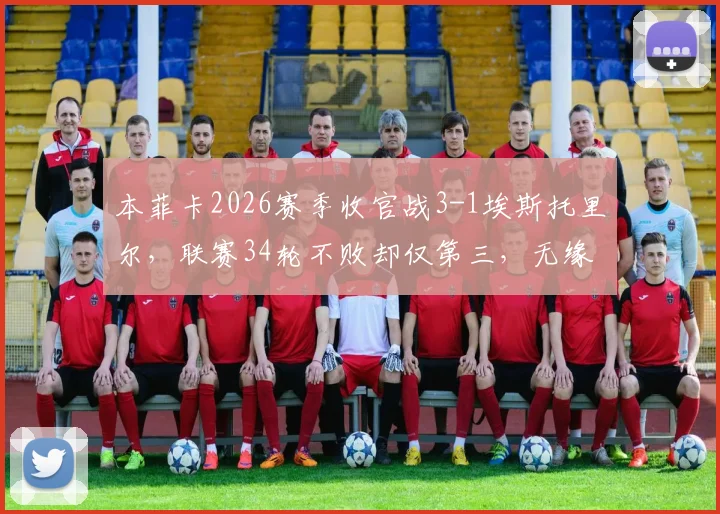本菲卡2026赛季收官战3-1埃斯托里尔,联赛34轮不败却仅第三,无缘冠军原因深度解读