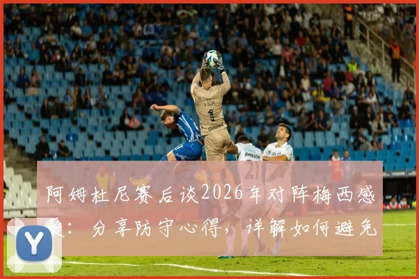 阿姆杜尼赛后谈2026年对阵梅西感受：分享防守心得，详解如何避免比赛最后阶段丢球