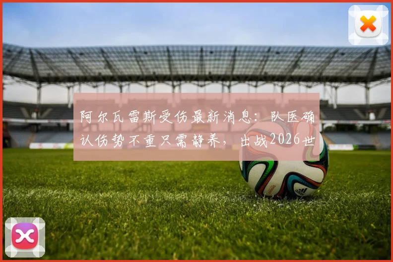 阿尔瓦雷斯受伤最新消息：队医确认伤势不重只需静养，出战2026世界杯无碍，阿根廷前锋伤情乐观
