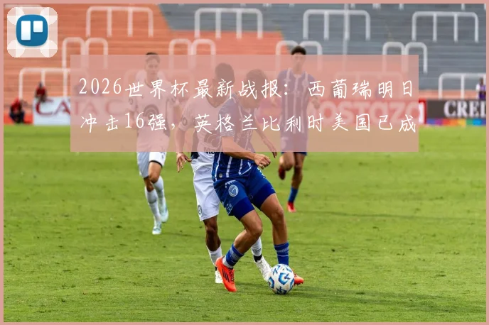 2026世界杯最新战报：西葡瑞明日冲击16强，英格兰比利时美国已成功晋级，谁能突出重围？