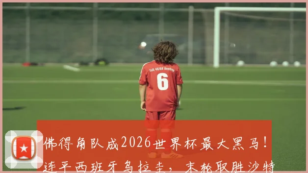 佛得角队成2026世界杯最大黑马!连平西班牙乌拉圭,末轮取胜沙特即可锁定出线席位