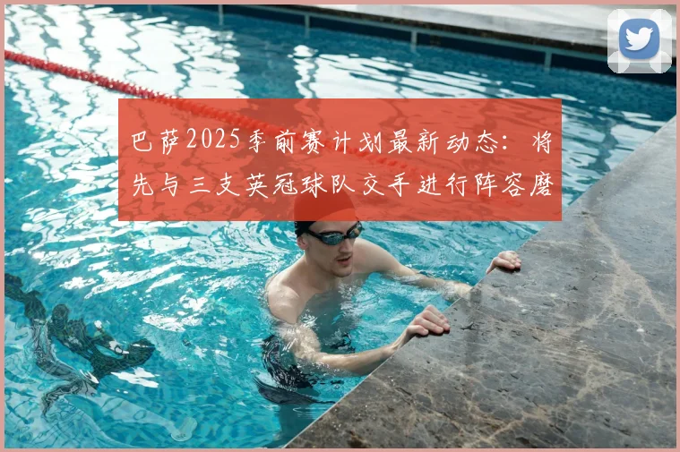 巴萨2025季前赛计划最新动态：将先与三支英冠球队交手进行阵容磨合
