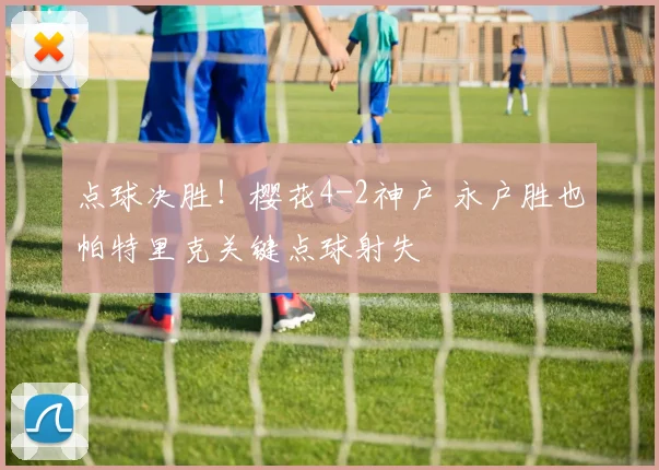 点球决胜！樱花4-2神户 永户胜也帕特里克关键点球射失