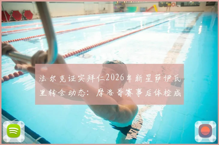法尔克证实拜仁2026年新星萨伊瓦里转会动态：摩洛哥赛事后体检成关键节点，解析交易流程与球员前景