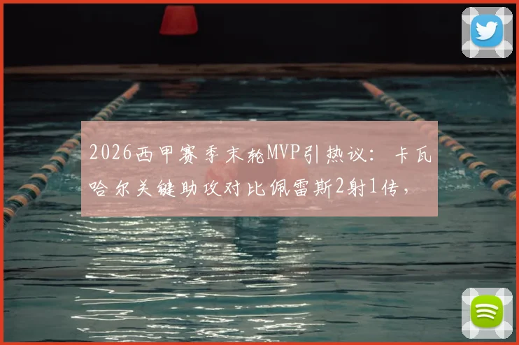 2026西甲赛季末轮MVP引热议:卡瓦哈尔关键助攻对比佩雷斯2射1传,谁将最终当选?附雷速体育权威评分