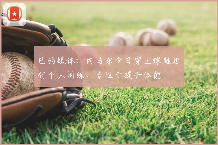 巴西媒体:内马尔今日穿上球鞋进行个人训练,专注于提升体能