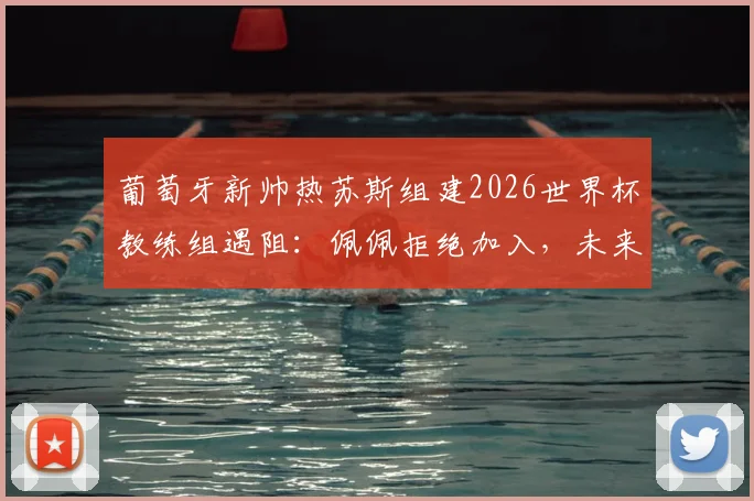 葡萄牙新帅热苏斯组建2026世界杯教练组遇阻：佩佩拒绝加入，未来去向与国家队备战计划引关注