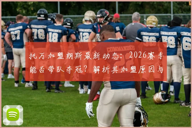 托万加盟朗斯最新动态:2026赛季能否带队夺冠?解析其加盟原因与阵容适配性