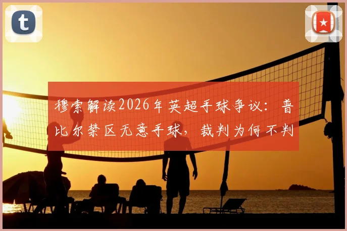 穆索解读2026年英超手球争议:普比尔禁区无意手球,裁判为何不判点球?