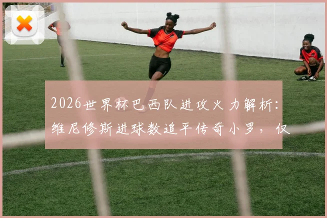 2026世界杯巴西队进攻火力解析：维尼修斯进球数追平传奇小罗，仅他与内马尔进球超1球