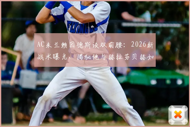 AC米兰赖因德斯谈双前腰：2026新战术曝光，揭秘他与赫拉芬贝赫如何在中场控制比赛