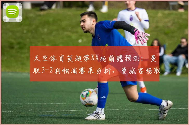 天空体育英超第XX轮前瞻预测：曼联3-2利物浦赛果分析，曼城客场取胜埃弗顿战术解析（2026赛季）