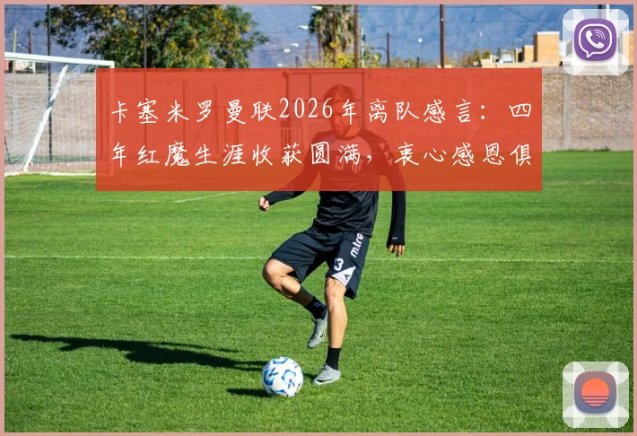 卡塞米罗曼联2026年离队感言:四年红魔生涯收获圆满,衷心感恩俱乐部与球迷