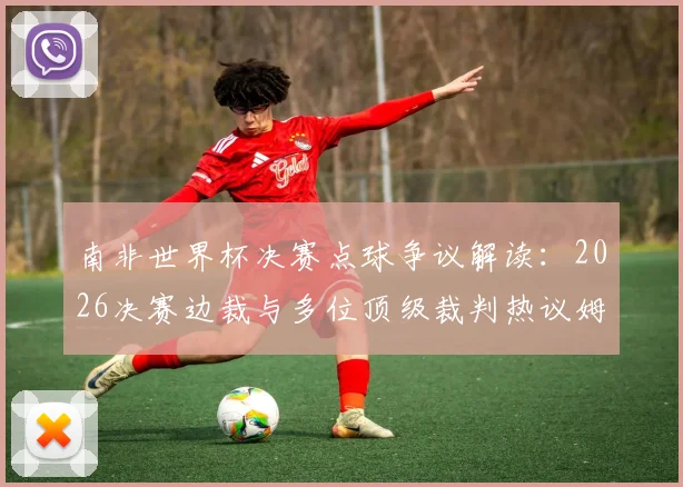 南非世界杯决赛点球争议解读：2026决赛边裁与多位顶级裁判热议姆巴佩未获点原因