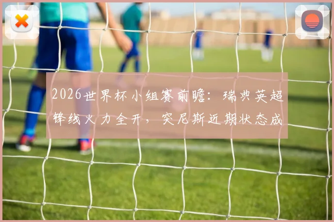 2026世界杯小组赛前瞻：瑞典英超锋线火力全开，突尼斯近期状态成疑需警惕