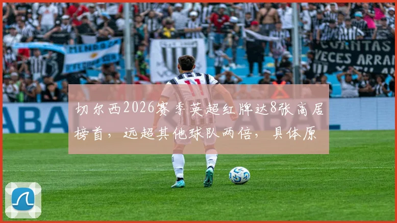 切尔西2026赛季英超红牌达8张高居榜首，远超其他球队两倍，具体原因深度分析