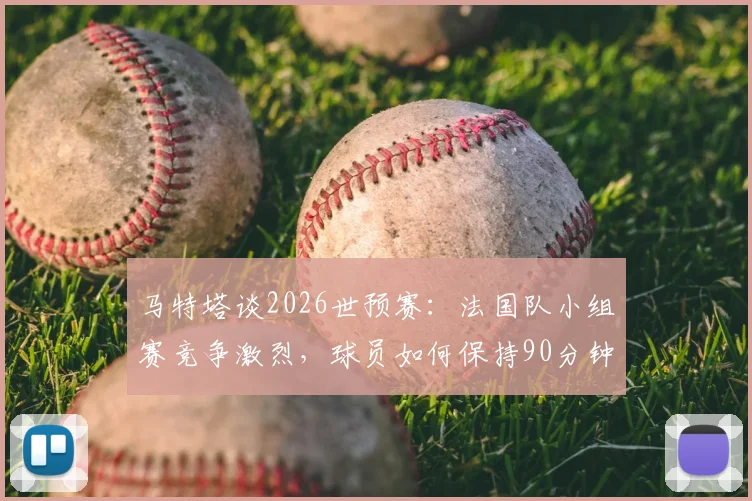 马特塔谈2026世预赛：法国队小组赛竞争激烈，球员如何保持90分钟高度专注？实战技巧分析