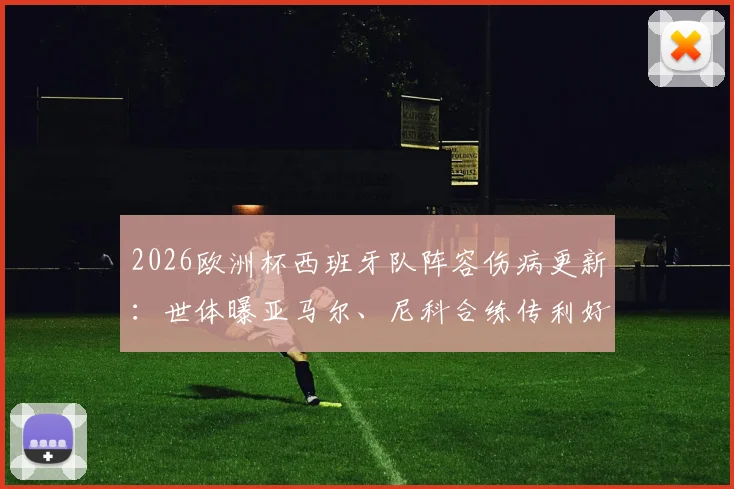 2026欧洲杯西班牙队阵容伤病更新:世体曝亚马尔、尼科合练传利好,但仍有关键伤兵待观察,深度分析备战前景