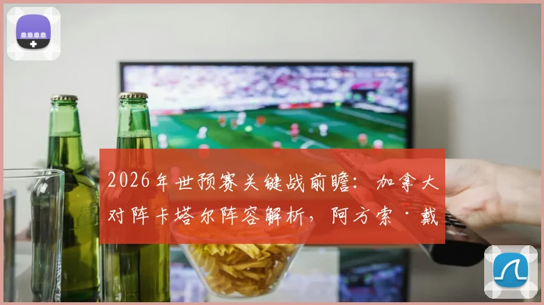2026年世预赛关键战前瞻：加拿大对阵卡塔尔阵容解析，阿方索·戴维斯替补，拉林、乔纳森·戴维与阿菲夫首发出战