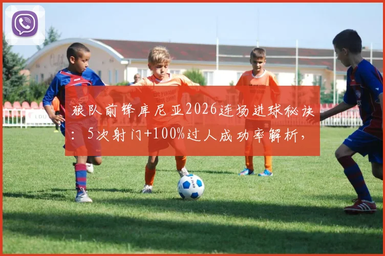 狼队前锋库尼亚2026连场进球秘诀：5次射门+100%过人成功率解析，他究竟强在哪？