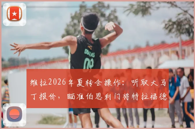 维拉2026年夏转会操作:听取大马丁报价,瞄准伯恩利门将特拉福德填补空缺