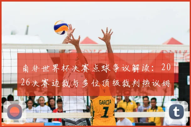 南非世界杯决赛点球争议解读：2026决赛边裁与多位顶级裁判热议姆巴佩未获点原因