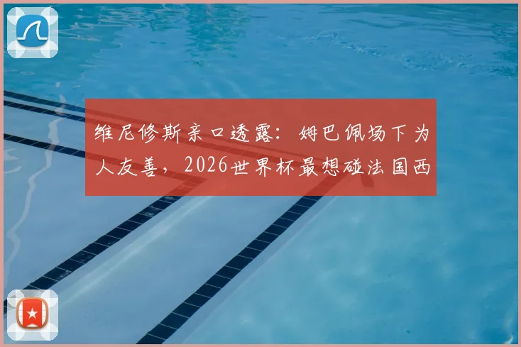 维尼修斯亲口透露:姆巴佩场下为人友善,2026世界杯最想碰法国西班牙葡萄牙强队对决