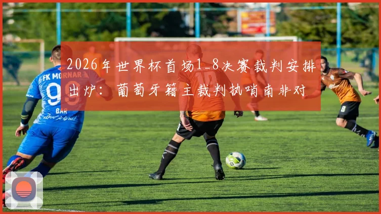 2026年世界杯首场1_8决赛裁判安排出炉:葡萄牙籍主裁判执哨南非对加拿大关键战