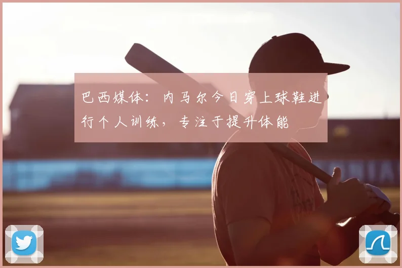 巴西媒体：内马尔今日穿上球鞋进行个人训练，专注于提升体能