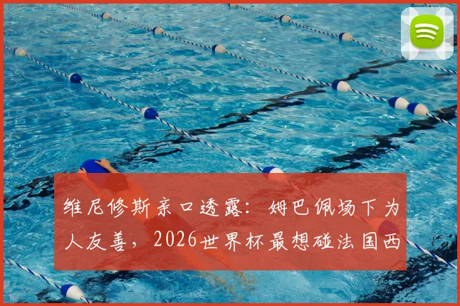 维尼修斯亲口透露：姆巴佩场下为人友善，2026世界杯最想碰法国西班牙葡萄牙强队对决