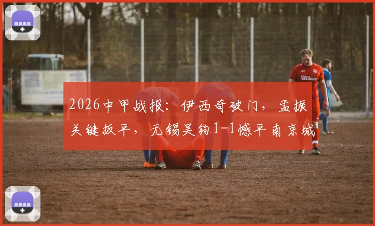 2026中甲战报:伊西奇破门,孟振关键扳平,无锡吴钩1-1憾平南京城市,附比赛集锦解析
