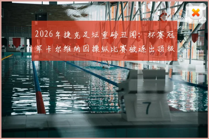 2026年捷克足坛重磅丑闻：杯赛冠军卡尔维纳因操纵比赛被逐出顶级联赛，事件深度梳理与球队未来分析