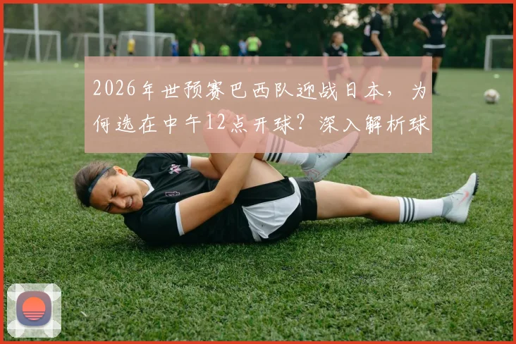 2026年世预赛巴西队迎战日本,为何选在中午12点开球?深入解析球员作息调整方案与比赛影响