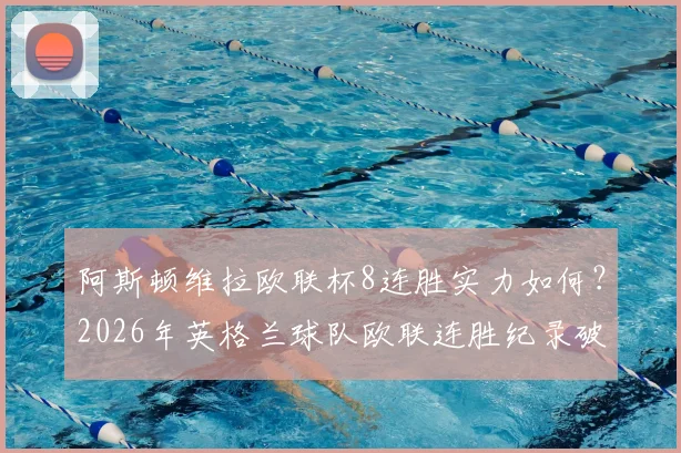 阿斯顿维拉欧联杯8连胜实力如何？2026年英格兰球队欧联连胜纪录破在何时