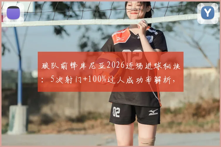 狼队前锋库尼亚2026连场进球秘诀：5次射门+100%过人成功率解析，他究竟强在哪？
