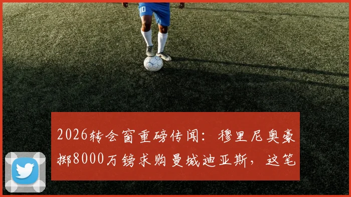 2026转会窗重磅传闻：穆里尼奥豪掷8000万镑求购曼城迪亚斯，这笔交易到底靠不靠谱？价格分析、可行性全面解读