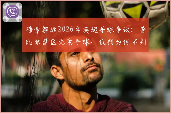 穆索解读2026年英超手球争议:普比尔禁区无意手球,裁判为何不判点球?