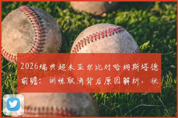 2026瑞典超米亚尔比对哈姆斯塔德前瞻:训练取消背后原因解析,状态不佳客队能否逆袭取分?
