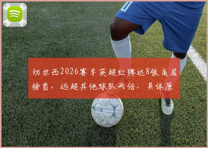 切尔西2026赛季英超红牌达8张高居榜首，远超其他球队两倍，具体原因深度分析