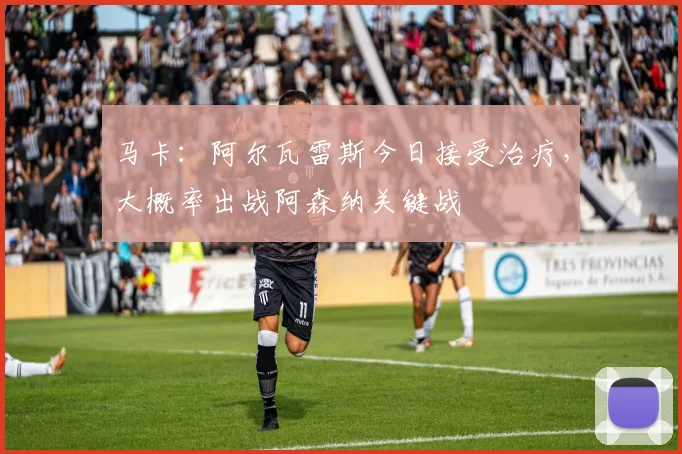 马卡：阿尔瓦雷斯今日接受治疗，大概率出战阿森纳关键战
