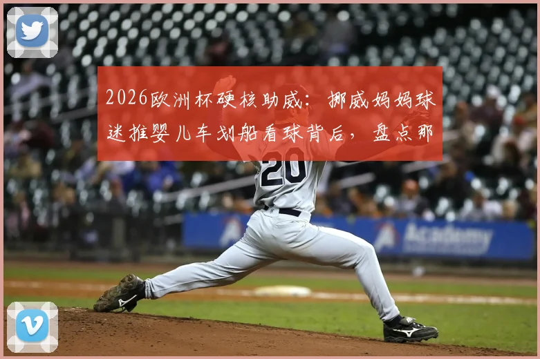 2026欧洲杯硬核助威：挪威妈妈球迷推婴儿车划船看球背后，盘点那些疯狂又温馨的体育迷文化