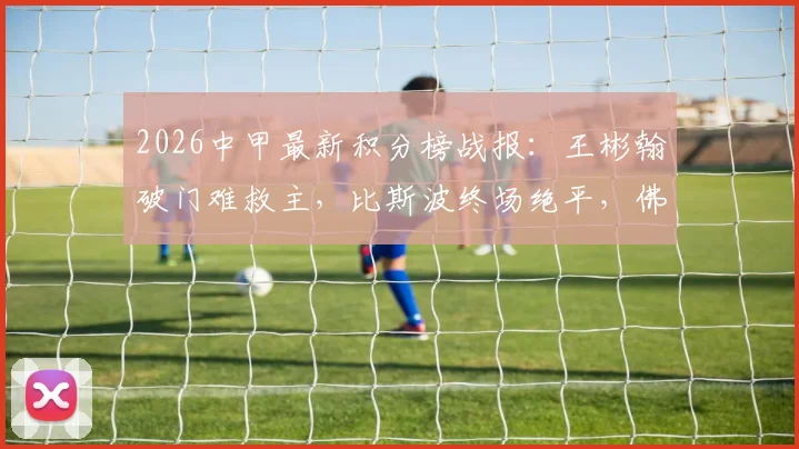 2026中甲最新积分榜战报:王彬翰破门难救主,比斯波终场绝平,佛山南狮1-1苏州东吴全场回顾