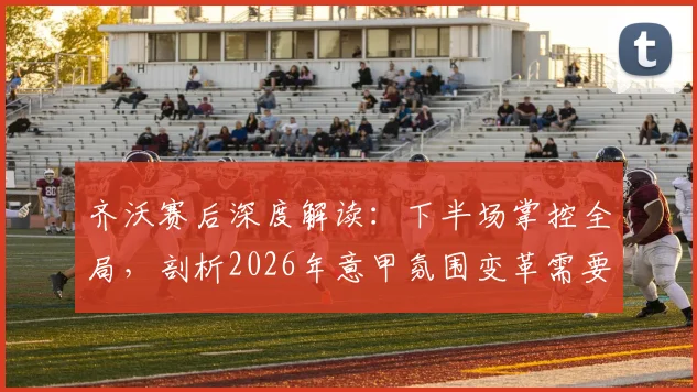 齐沃赛后深度解读：下半场掌控全局，剖析2026年意甲氛围变革需要全体足球人的共同努力