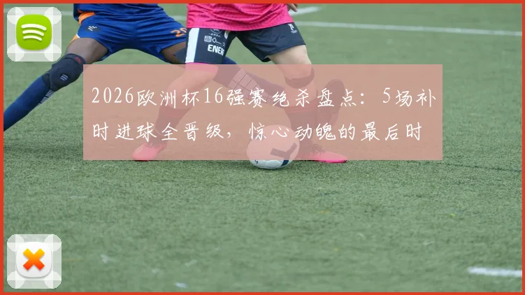 2026欧洲杯16强赛绝杀盘点:5场补时进球全晋级,惊心动魄的最后时刻全解析