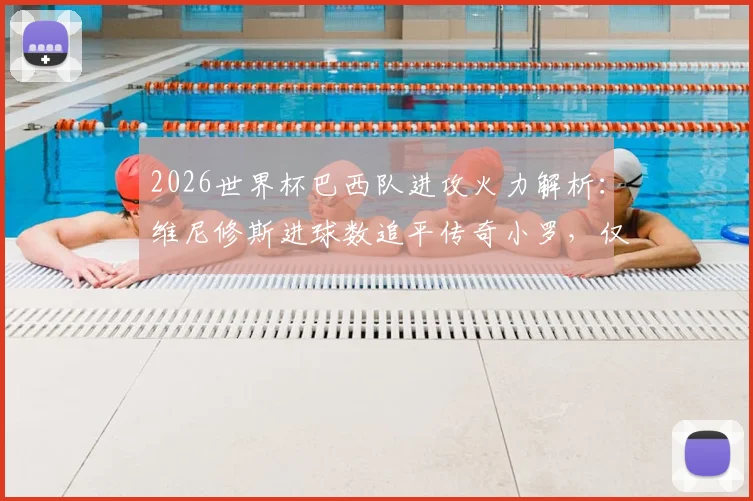 2026世界杯巴西队进攻火力解析：维尼修斯进球数追平传奇小罗，仅他与内马尔进球超1球