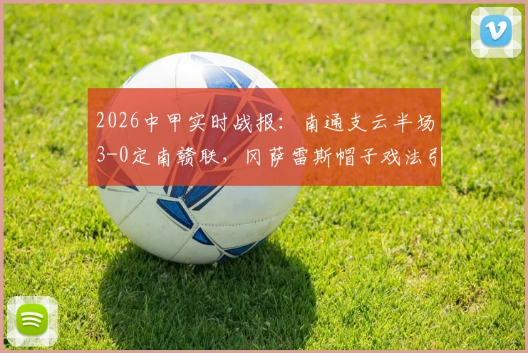 2026中甲实时战报：南通支云半场3-0定南赣联，冈萨雷斯帽子戏法引爆全场，球队战术解析