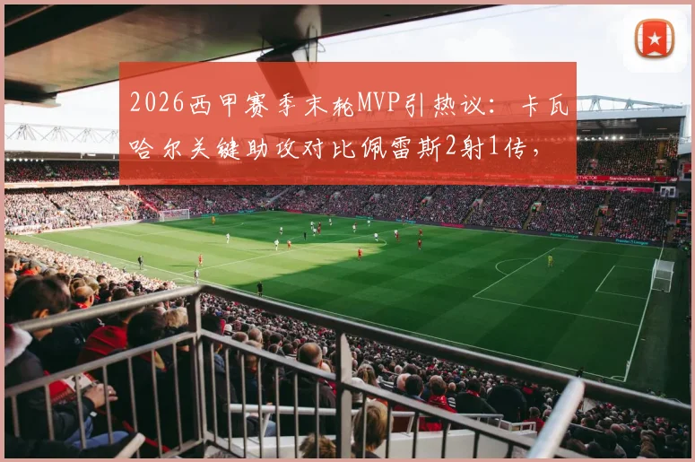2026西甲赛季末轮MVP引热议：卡瓦哈尔关键助攻对比佩雷斯2射1传，谁将最终当选？附雷速体育权威评分