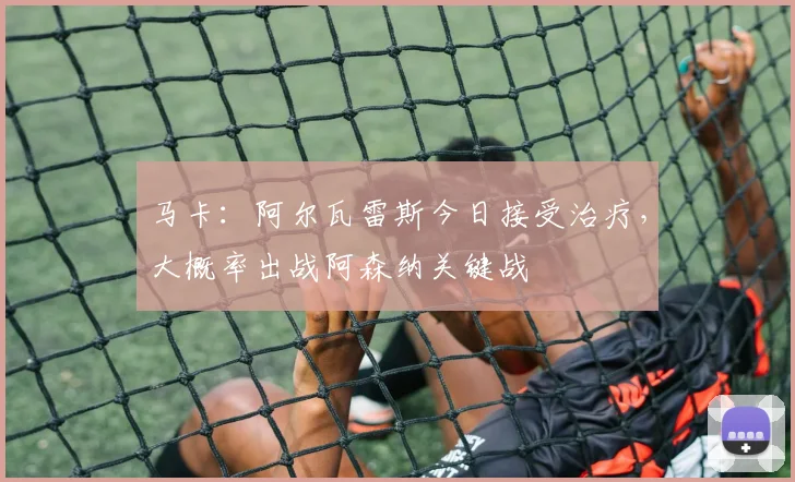 马卡：阿尔瓦雷斯今日接受治疗，大概率出战阿森纳关键战